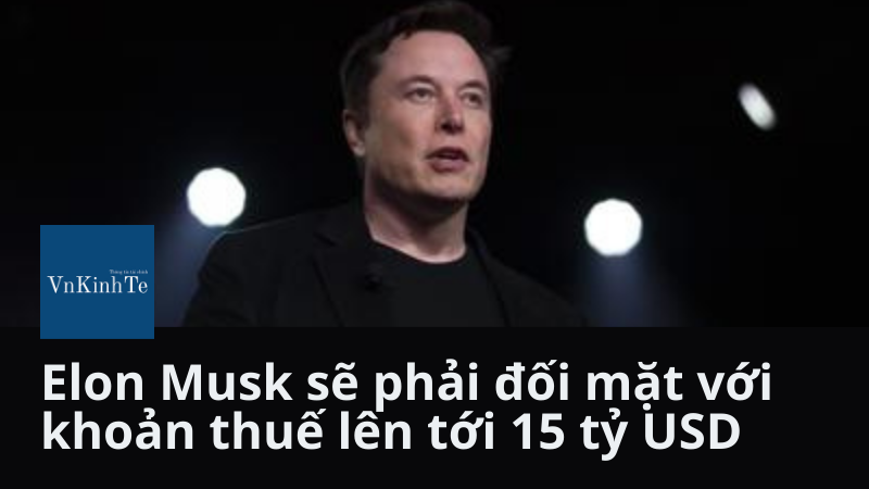 Elon Musk sẽ phải đối mặt với khoản thuế lên tới 15 tỷ USD