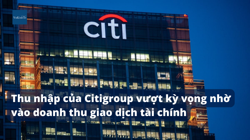 Thu nhập của Citigroup vượt kỳ vọng nhờ vào doanh thu giao dịch tài chính