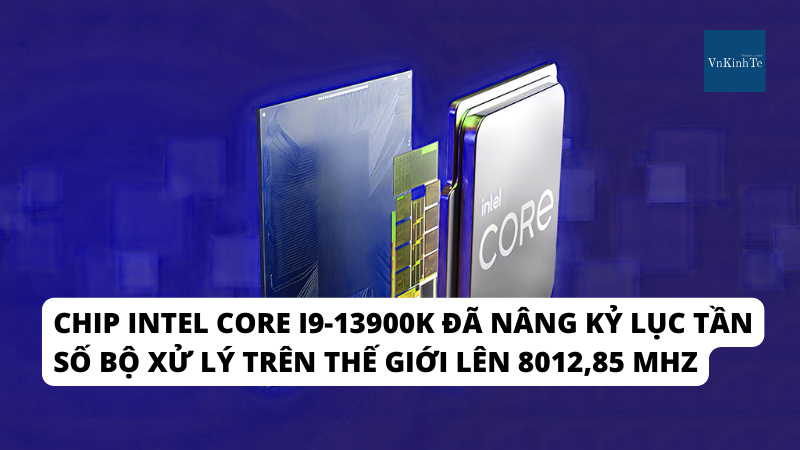 Chip Intel Core I9-13900K nâng kỷ lục tần số bộ xử lý trên thế giới lên 8012,85 MHZ